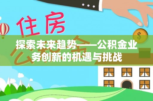 高陵探索未来趋势——公积金业务创新的机遇与挑战