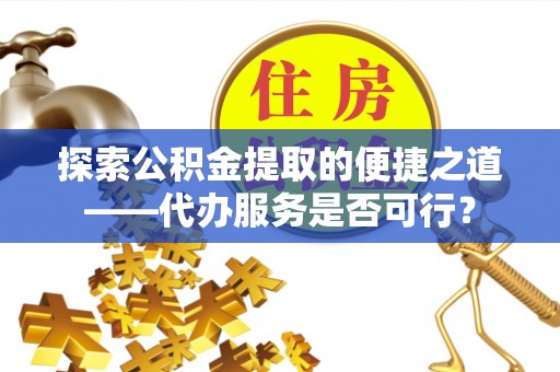 高陵探索公积金提取的便捷之道——代办服务是否可行？