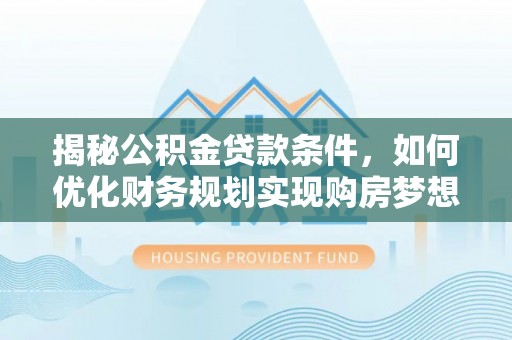 高陵揭秘公积金贷款条件，如何优化财务规划实现购房梦想