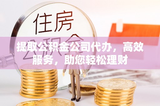 高陵提取公积金公司代办，高效服务，助您轻松理财