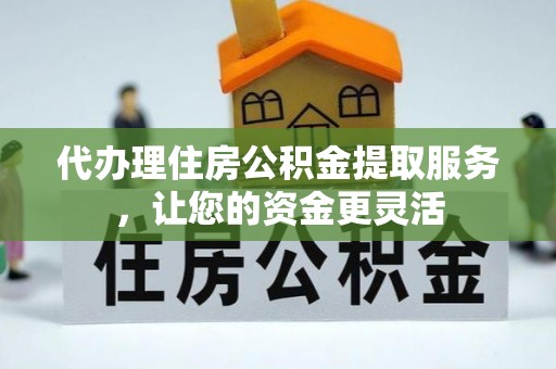 高陵代办理住房公积金提取服务，让您的资金更灵活
