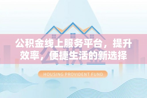 高陵公积金线上服务平台，提升效率，便捷生活的新选择