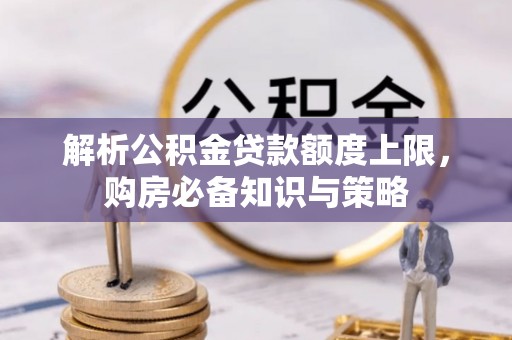 高陵解析公积金贷款额度上限，购房必备知识与策略