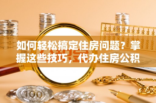 高陵如何轻松搞定住房问题？掌握这些技巧，代办住房公积金提取不再难