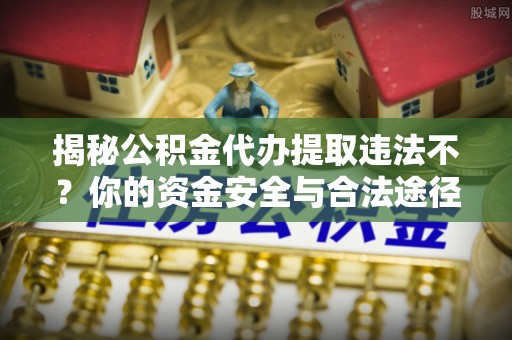 高陵揭秘公积金代办提取违法不？你的资金安全与合法途径解析