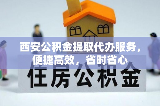 高陵西安公积金提取代办服务，便捷高效，省时省心