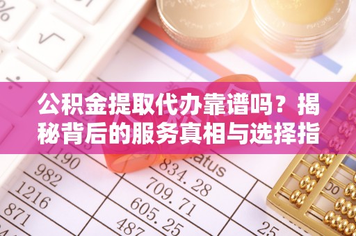 高陵公积金提取代办靠谱吗？揭秘背后的服务真相与选择指南