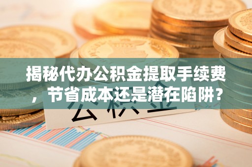 高陵揭秘代办公积金提取手续费，节省成本还是潜在陷阱？