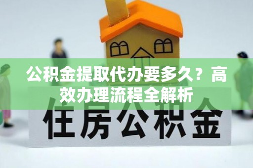 高陵公积金提取代办要多久？高效办理流程全解析