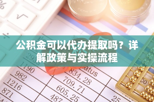 高陵公积金可以代办提取吗？详解政策与实操流程