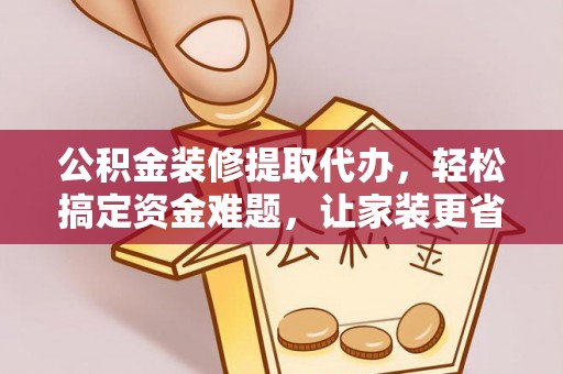 高陵公积金装修提取代办，轻松搞定资金难题，让家装更省心