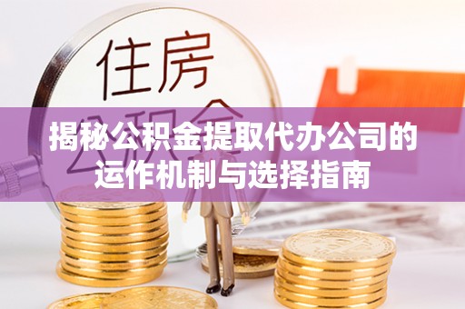 高陵揭秘公积金提取代办公司的运作机制与选择指南