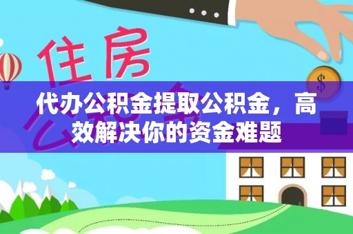 高陵代办公积金提取公积金，高效解决你的资金难题