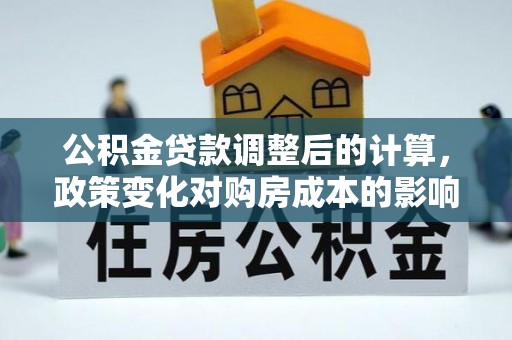 高陵公积金贷款调整后的计算，政策变化对购房成本的影响与应对策略