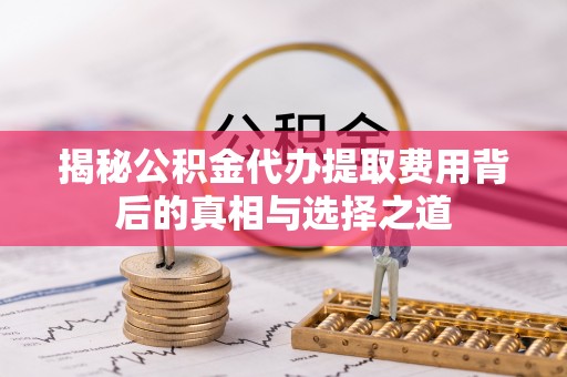 高陵揭秘公积金代办提取费用背后的真相与选择之道
