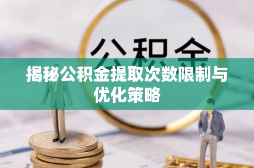 高陵揭秘公积金提取次数限制与优化策略