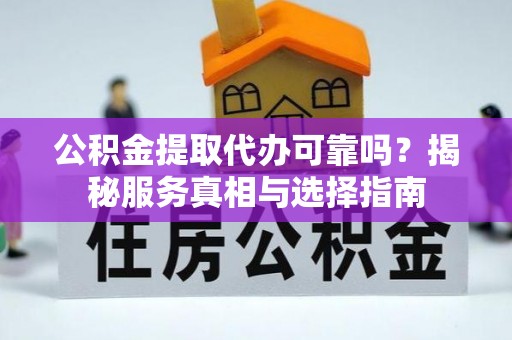 高陵公积金提取代办可靠吗？揭秘服务真相与选择指南