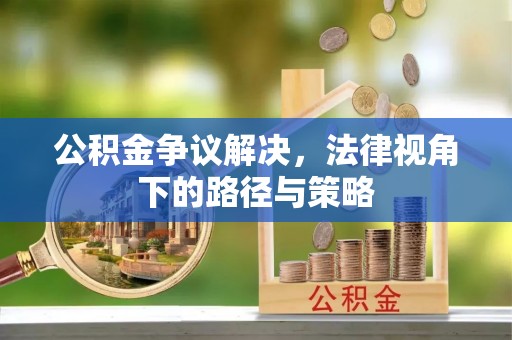 高陵公积金争议解决，法律视角下的路径与策略