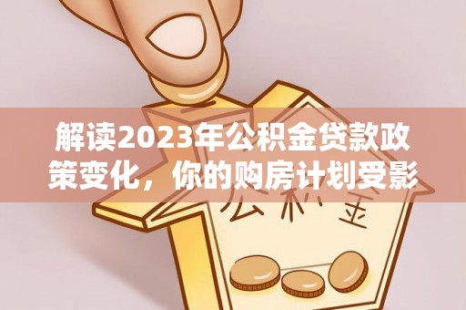 高陵解读2023年公积金贷款政策变化，你的购房计划受影响了吗？