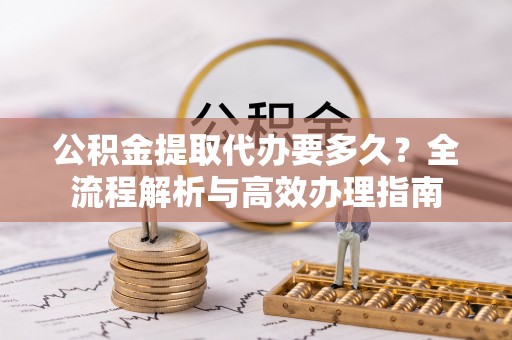 高陵公积金提取代办要多久？全流程解析与高效办理指南
