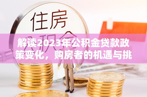 高陵解读2023年公积金贷款政策变化，购房者的机遇与挑战