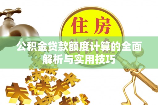 高陵公积金贷款额度计算的全面解析与实用技巧