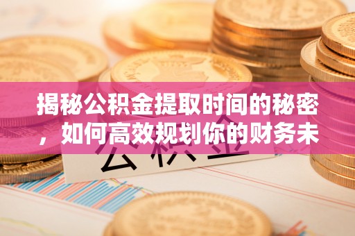 高陵揭秘公积金提取时间的秘密，如何高效规划你的财务未来