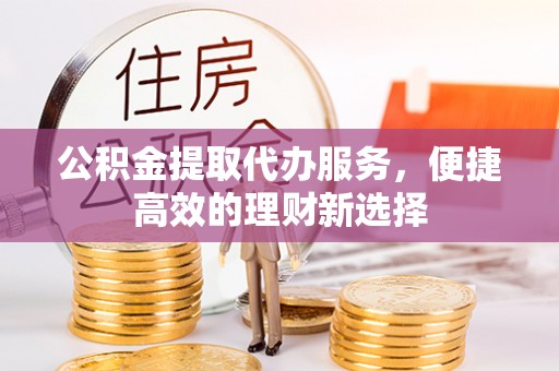 高陵公积金提取代办服务，便捷高效的理财新选择