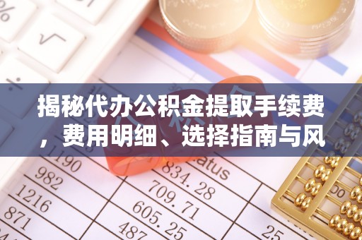 高陵揭秘代办公积金提取手续费，费用明细、选择指南与风险防范