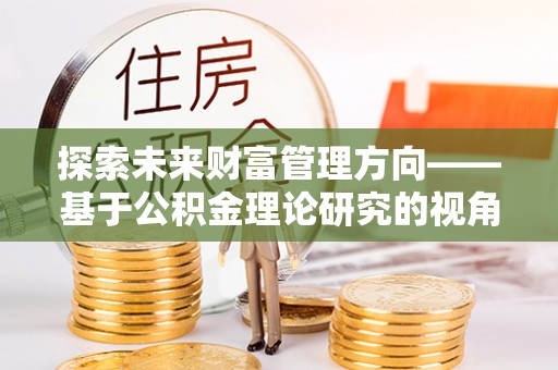 高陵探索未来财富管理方向——基于公积金理论研究的视角