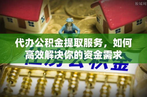 高陵代办公积金提取服务，如何高效解决你的资金需求
