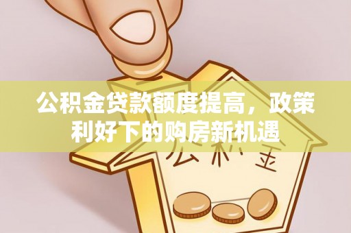高陵公积金贷款额度提高，政策利好下的购房新机遇
