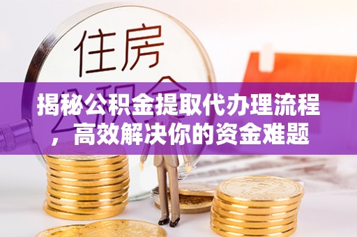 高陵揭秘公积金提取代办理流程，高效解决你的资金难题