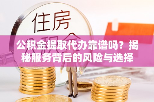 高陵公积金提取代办靠谱吗？揭秘服务背后的风险与选择