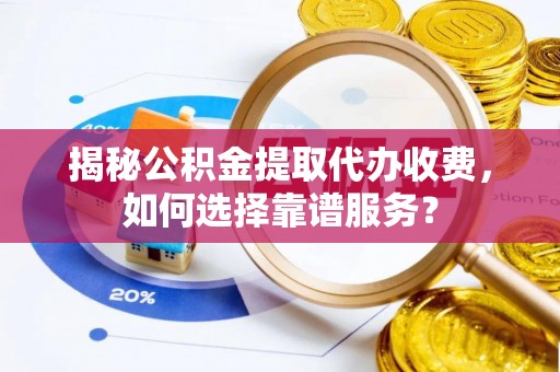 高陵揭秘公积金提取代办收费，如何选择靠谱服务？