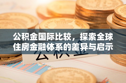 高陵公积金国际比较，探索全球住房金融体系的差异与启示
