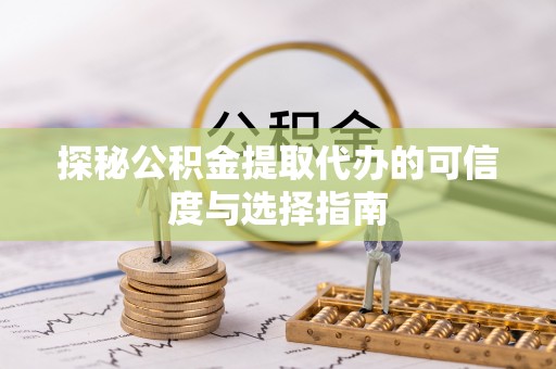 高陵探秘公积金提取代办的可信度与选择指南