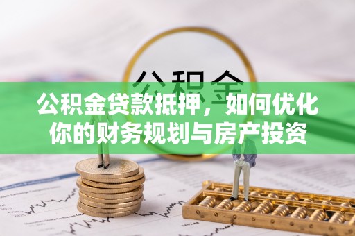 高陵公积金贷款抵押，如何优化你的财务规划与房产投资