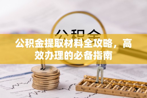 高陵公积金提取材料全攻略，高效办理的必备指南