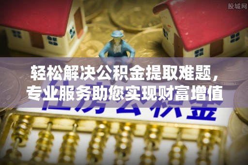 高陵轻松解决公积金提取难题，专业服务助您实现财富增值——代办公积金提取
