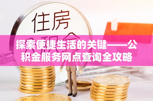 高陵探索便捷生活的关键——公积金服务网点查询全攻略