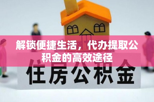 高陵解锁便捷生活，代办提取公积金的高效途径