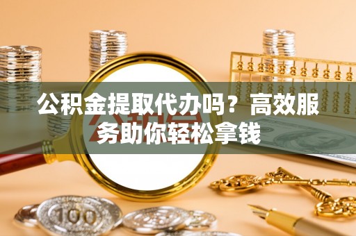 高陵公积金提取代办吗？高效服务助你轻松拿钱
