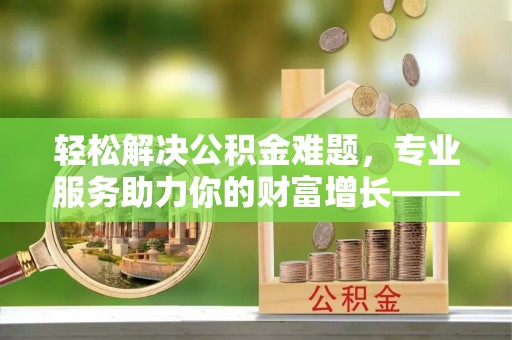 高陵轻松解决公积金难题，专业服务助力你的财富增长——代办公积金提取