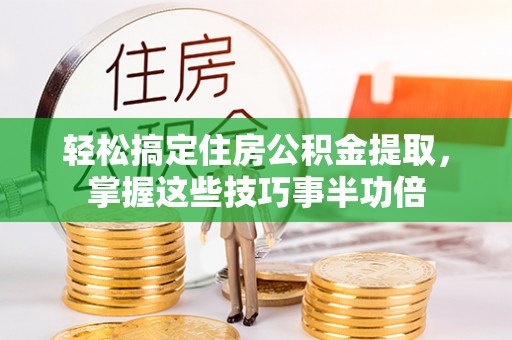 高陵轻松搞定住房公积金提取，掌握这些技巧事半功倍