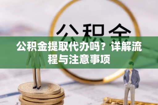 高陵公积金提取代办吗？详解流程与注意事项