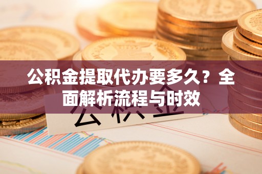 高陵公积金提取代办要多久？全面解析流程与时效