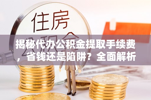 高陵揭秘代办公积金提取手续费，省钱还是陷阱？全面解析与避坑指南