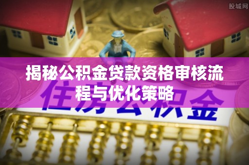 高陵揭秘公积金贷款资格审核流程与优化策略