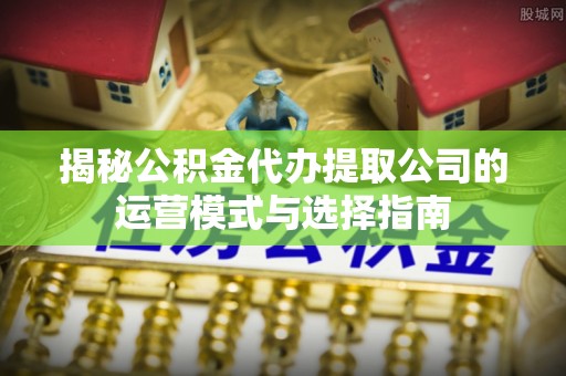 高陵揭秘公积金代办提取公司的运营模式与选择指南